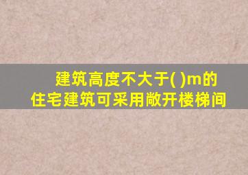 建筑高度不大于( )m的住宅建筑可采用敞开楼梯间